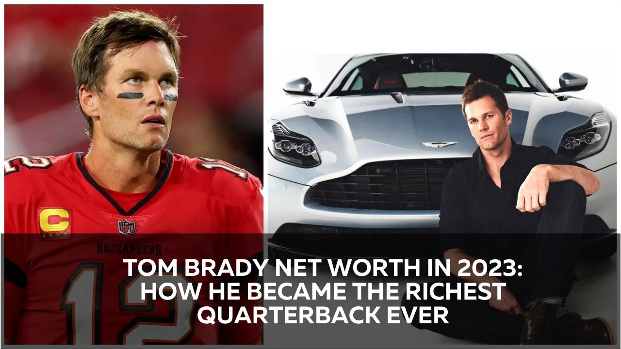Tom Brady Net Worth in 2023: How He Became the Richest Quarterback Ever